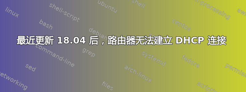 最近更新 18.04 后，路由器无法建立 DHCP 连接