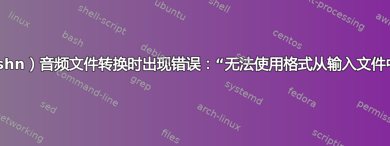 从缩短的（.shn）音频文件转换时出现错误：“无法使用格式从输入文件中读取数据”