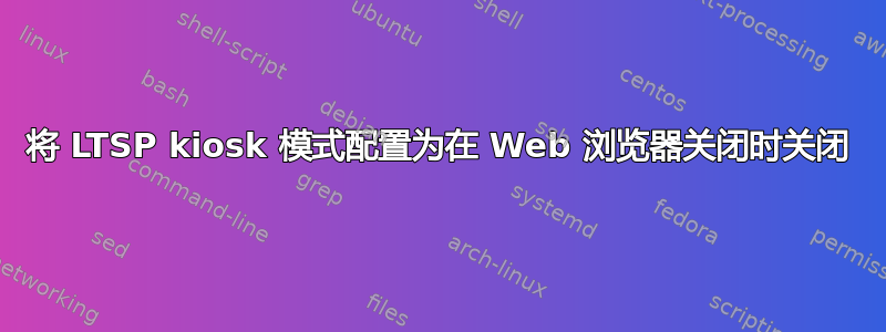 将 LTSP kiosk 模式配置为在 Web 浏览器关闭时关闭