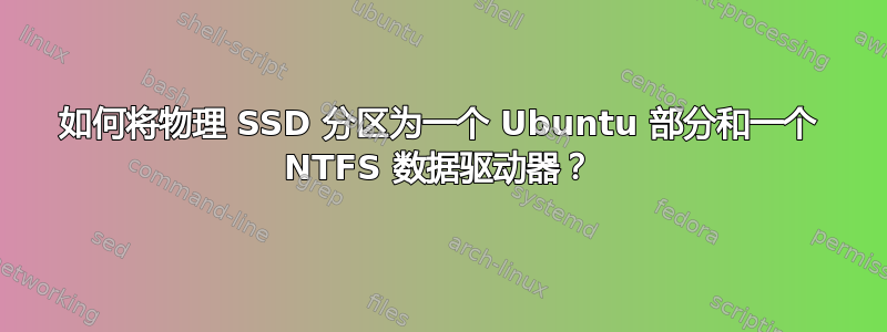 如何将物理 SSD 分区为一个 Ubuntu 部分和一个 NTFS 数据驱动器？