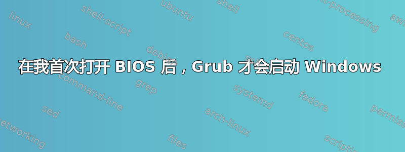 在我首次打开 BIOS 后，Grub 才会启动 Windows