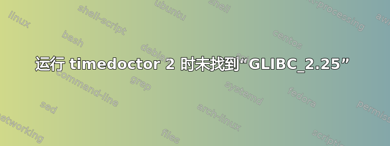 运行 timedoctor 2 时未找到“GLIBC_2.25”