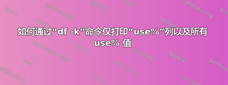 如何通过“df -k”命令仅打印“use%”列以及所有 use% 值