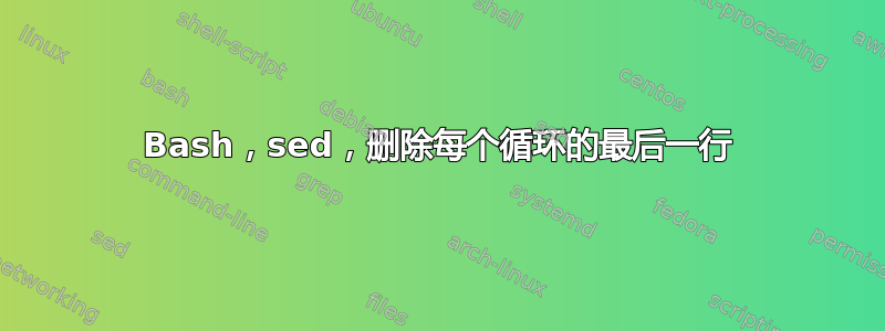 Bash，sed，删除每个循环的最后一行