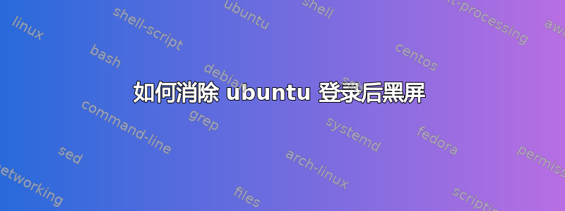 如何消除 ubuntu 登录后黑屏