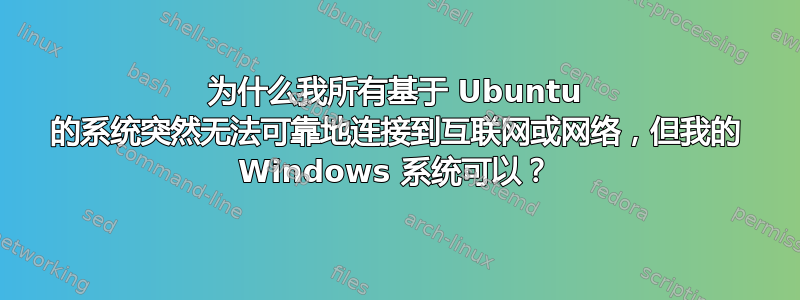 为什么我所有基于 Ubuntu 的系统突然无法可靠地连接到互联网或网络，但我的 Windows 系统可以？