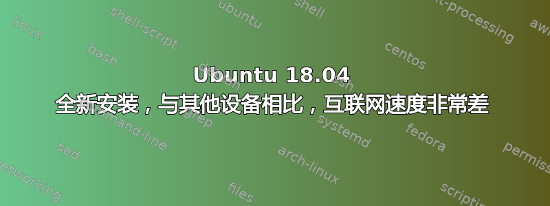 Ubuntu 18.04 全新安装，与其他设备相比，互联网速度非常差