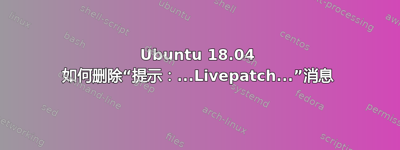 Ubuntu 18.04 如何删除“提示：...Livepatch...”消息