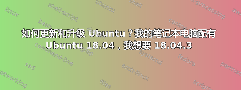 如何更新和升级 Ubuntu？我的笔记本电脑配有 Ubuntu 18.04，我想要 18.04.3