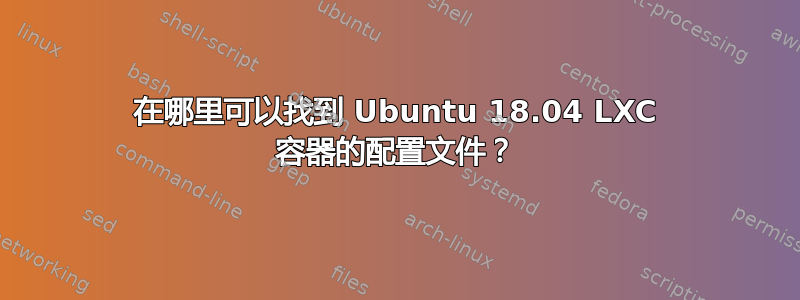 在哪里可以找到 Ubuntu 18.04 LXC 容器的配置文件？