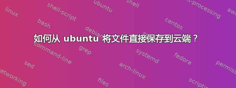 如何从 ubuntu 将文件直接保存到云端？