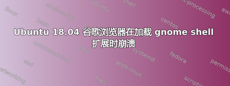 Ubuntu 18.04 谷歌浏览器在加载 gnome shell 扩展时崩溃