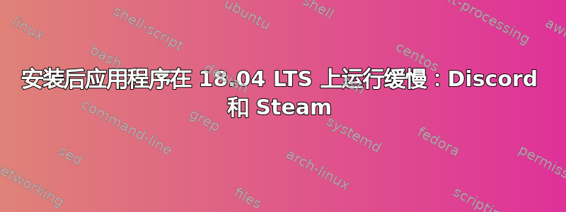 安装后应用程序在 18.04 LTS 上运行缓慢：Discord 和 Steam