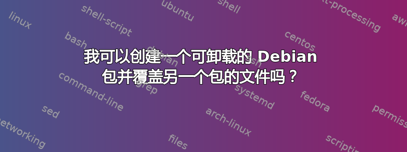 我可以创建一个可卸载的 Debian 包并覆盖另一个包的文件吗？