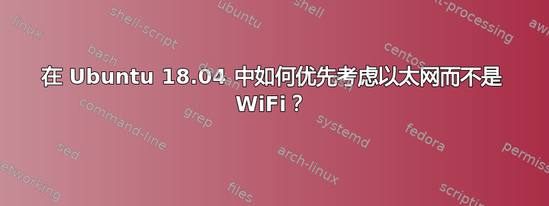 在 Ubuntu 18.04 中如何优先考虑以太网而不是 WiFi？