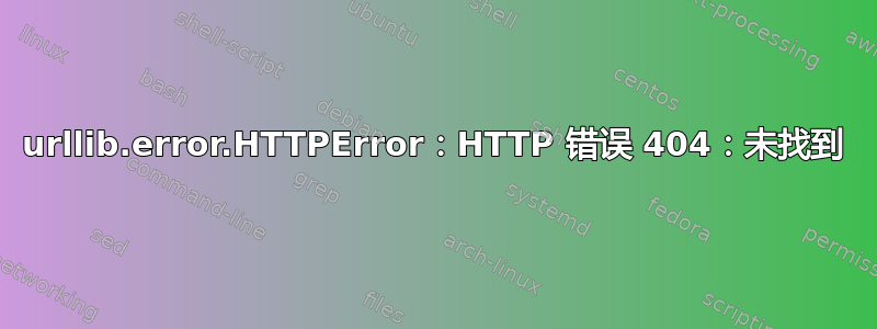 urllib.error.HTTPError：HTTP 错误 404：未找到