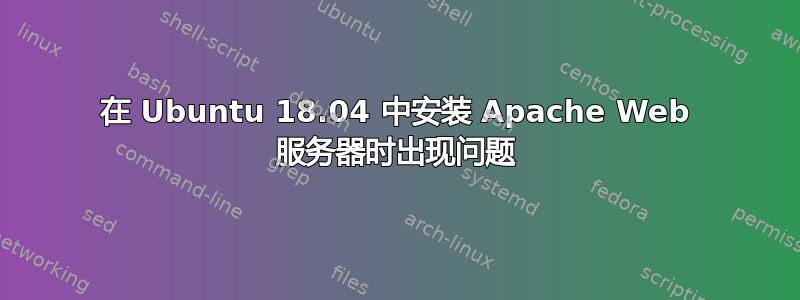 在 Ubuntu 18.04 中安装 Apache Web 服务器时出现问题