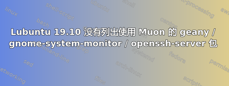 Lubuntu 19.10 没有列出使用 Muon 的 geany / gnome-system-monitor / openssh-server 包