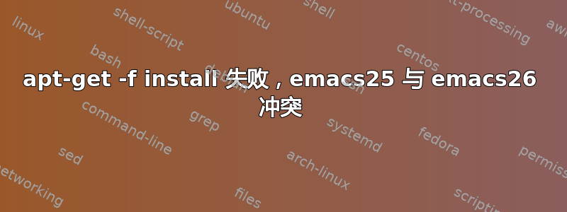 apt-get -f install 失败，emacs25 与 emacs26 冲突