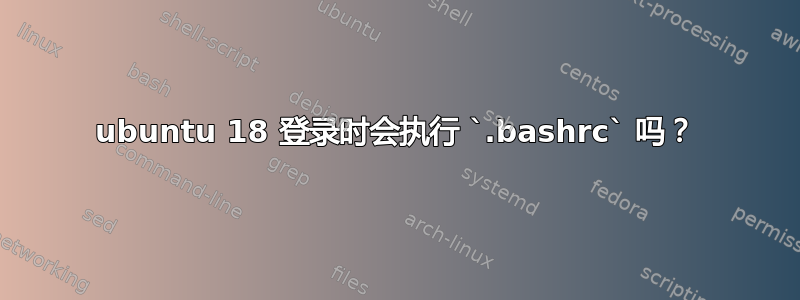 ubuntu 18 登录时会执行 `.bashrc` 吗？