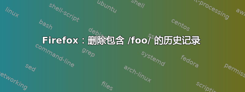 Firefox：删除包含 /foo/ 的历史记录