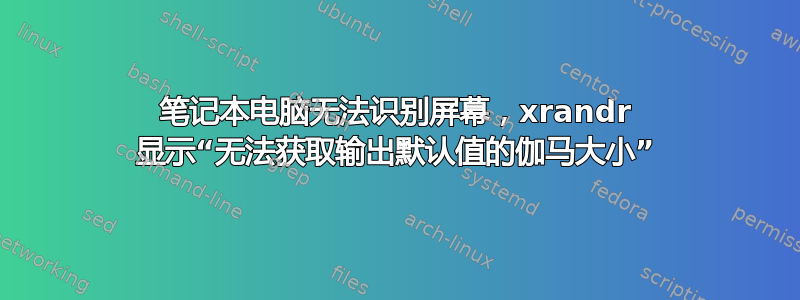 笔记本电脑无法识别屏幕，xrandr 显示“无法获取输出默认值的伽马大小”