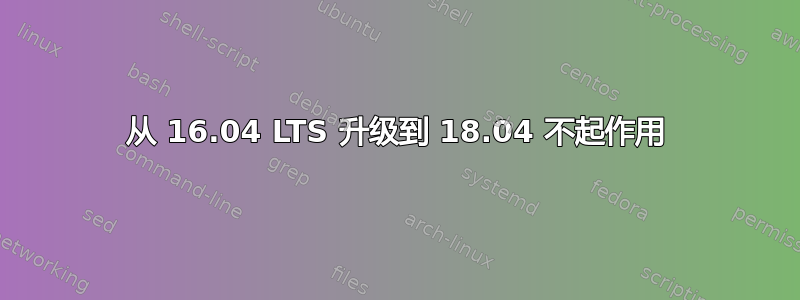 从 16.04 LTS 升级到 18.04 不起作用