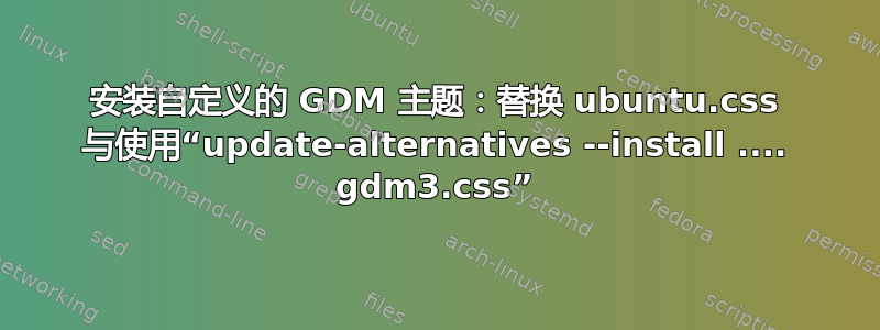 安装自定义的 GDM 主题：替换 ubuntu.css 与使用“update-alternatives --install .... gdm3.css”