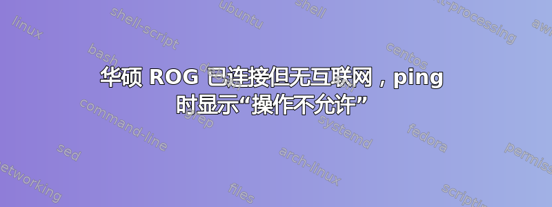 华硕 ROG 已连接但无互联网，ping 时显示“操作不允许”