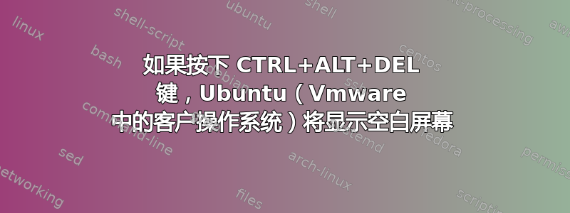 如果按下 CTRL+ALT+DEL 键，Ubuntu（Vmware 中的客户操作系统）将显示空白屏幕