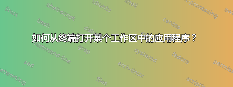 如何从终端打开某个工作区中的应用程序？