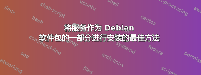 将服务作为 Debian 软件包的一部分进行安装的最佳方法