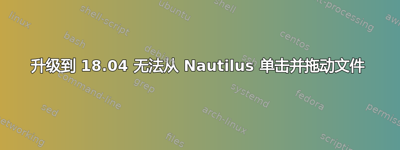 升级到 18.04 无法从 Nautilus 单击并拖动文件