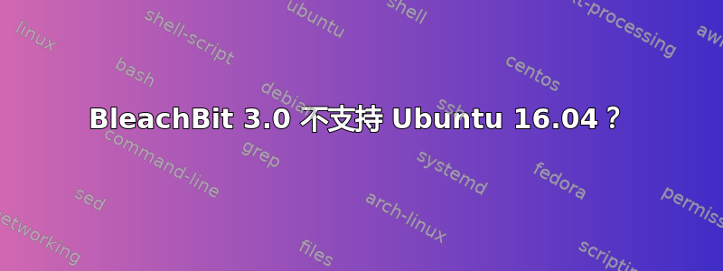 BleachBit 3.0 不支持 Ubuntu 16.04？