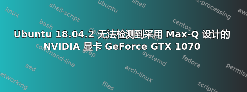 Ubuntu 18.04.2 无法检测到采用 Max-Q 设计的 NVIDIA 显卡 GeForce GTX 1070