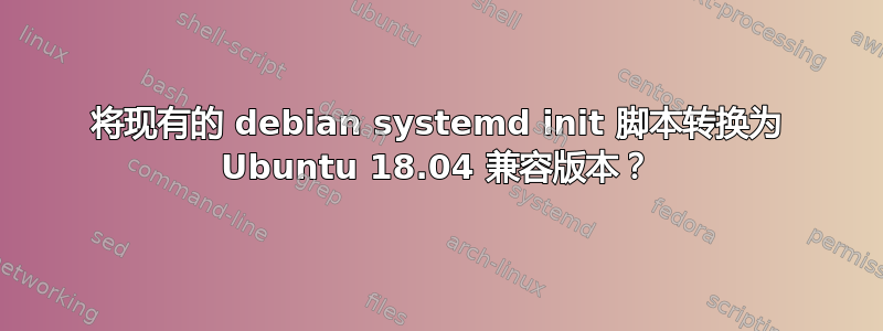 将现有的 debian systemd init 脚本转换为 Ubuntu 18.04 兼容版本？