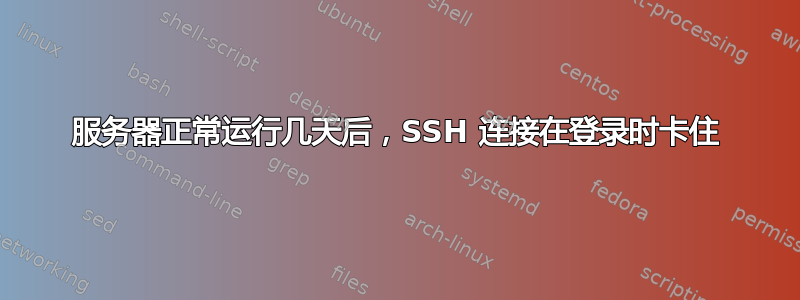 服务器正常运行几天后，SSH 连接在登录时卡住