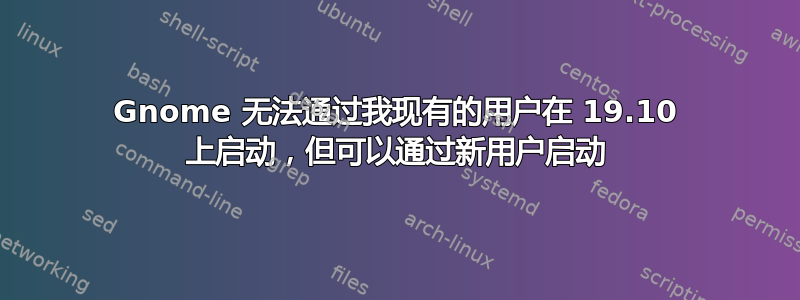 Gnome 无法通过我现有的用户在 19.10 上启动，但可以通过新用户启动