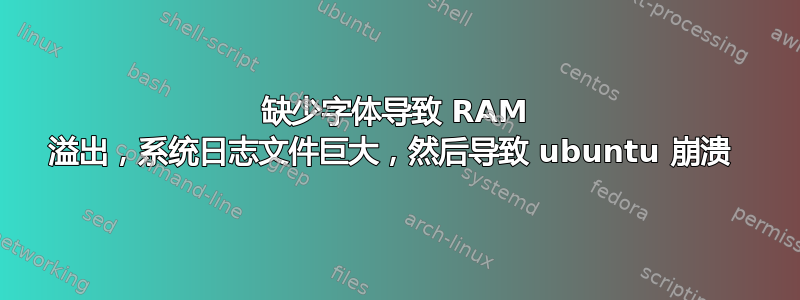 缺少字体导致 RAM 溢出，系统日志文件巨大，然后导致 ubuntu 崩溃 