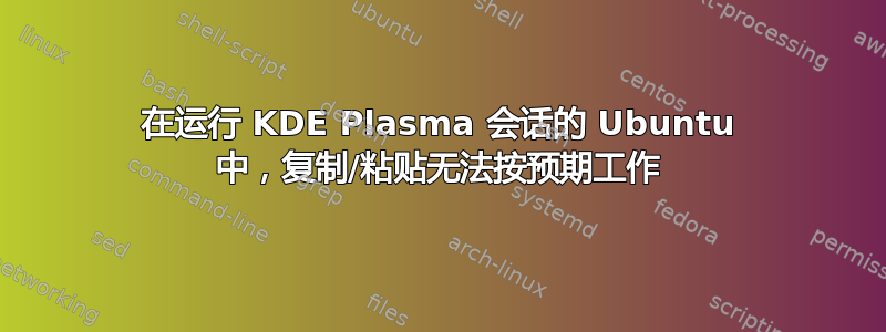 在运行 KDE Plasma 会话的 Ubuntu 中，复制/粘贴无法按预期工作