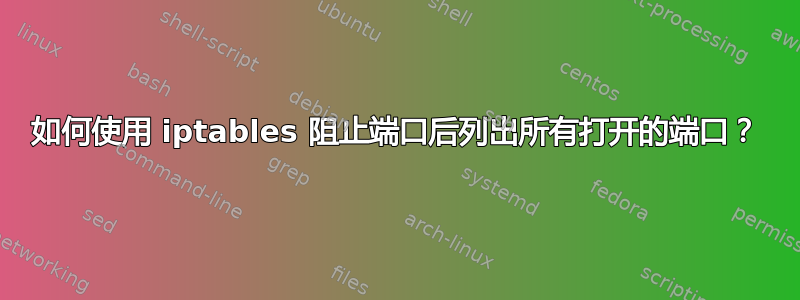 如何使用 iptables 阻止端口后列出所有打开的端口？