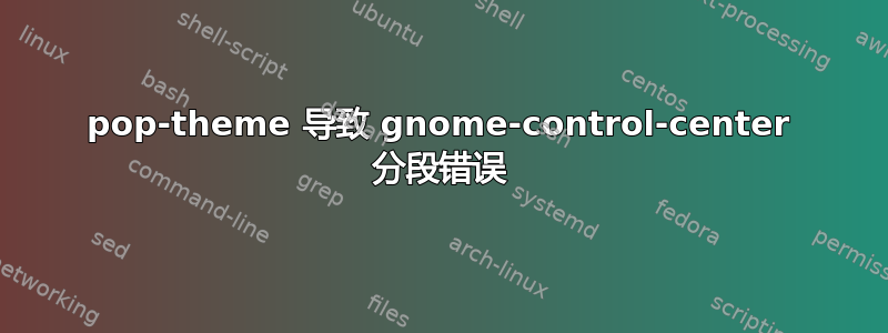 pop-theme 导致 gnome-control-center 分段错误