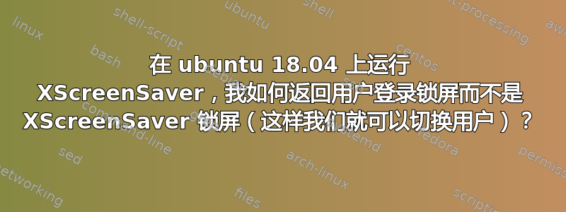 在 ubuntu 18.04 上运行 XScreenSaver，我如何返回用户登录锁屏而不是 XScreenSaver 锁屏（这样我们就可以切换用户）？