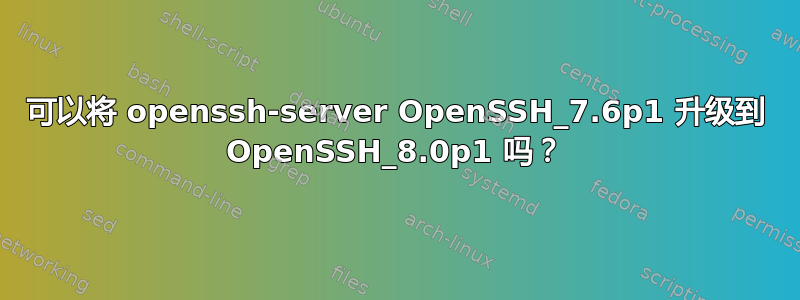 可以将 openssh-server OpenSSH_7.6p1 升级到 OpenSSH_8.0p1 吗？