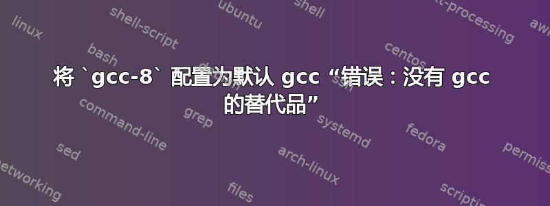 将 `gcc-8` 配置为默认 gcc “错误：没有 gcc 的替代品”