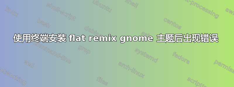 使用终端安装 flat remix gnome 主题后出现错误