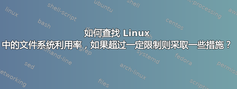 如何查找 Linux 中的文件系统利用率，如果超过一定限制则采取一些措施？