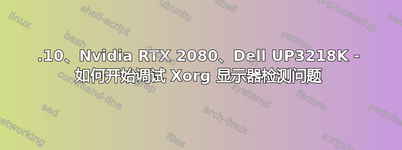 19.10、Nvidia RTX 2080、Dell UP3218K - 如何开始调试 Xorg 显示器检测问题