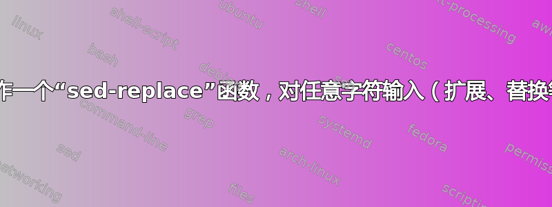 Bash：尝试制作一个“sed-replace”函数，对任意字符输入（扩展、替换等）具有鲁棒性