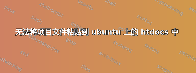 无法将项目文件粘贴到 ubuntu 上的 htdocs 中